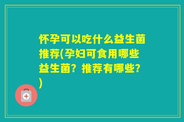 怀孕可以吃什么益生菌推荐(孕妇可食用哪些益生菌？推荐有哪些？)