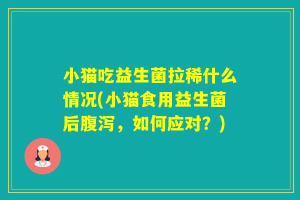 小猫吃益生菌拉稀什么情况(小猫食用益生菌后，如何应对？)