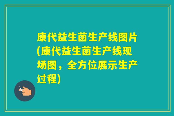 康代益生菌生产线图片(康代益生菌生产线现场图,全方位展示生产过程) 康代益生菌生产线图片(康代益生菌生产线现场图,全方位展示生产过程)