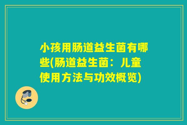 小孩用肠道益生菌有哪些(肠道益生菌：儿童使用方法与功效概览)
