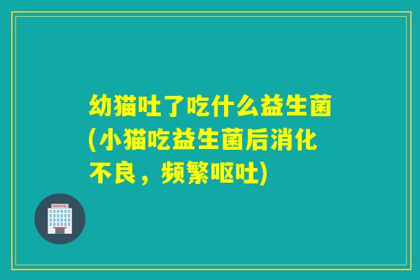 幼猫吐了吃什么益生菌(小猫吃益生菌后,频繁) 幼猫吐了吃什么益生菌(小猫吃益生菌后,频繁)