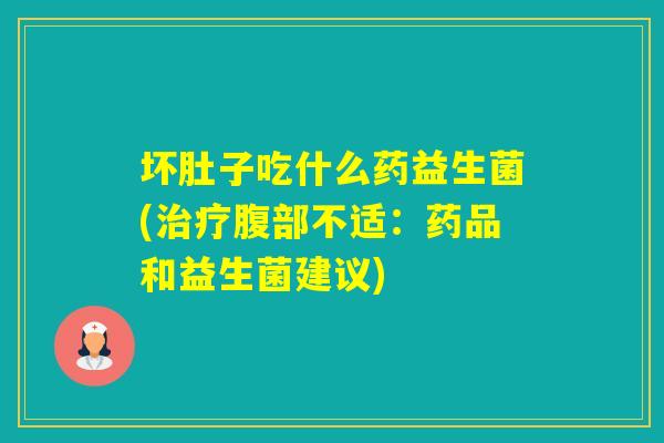 坏肚子吃什么药益生菌(腹部不适：药品和益生菌建议)
