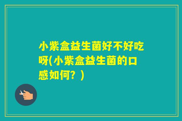 小紫盒益生菌好不好吃呀(小紫盒益生菌的口感如何?) 小紫盒益生菌好不好吃呀(小紫盒益生菌的口感如何?)