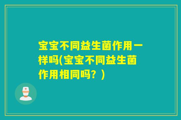 宝宝不同益生菌作用一样吗(宝宝不同益生菌作用相同吗?) 宝宝不同益生菌作用一样吗(宝宝不同益生菌作用相同吗?)