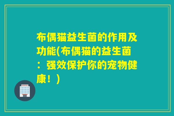 布偶猫益生菌的作用及功能(布偶猫的益生菌:强效保护你的宠物健康!) 布偶猫益生菌的作用及功能(布偶猫的益生菌:强效保护你的宠物健康!)
