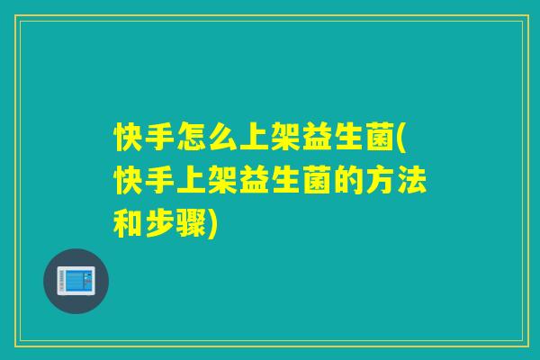 快手怎么上架益生菌(快手上架益生菌的方法和步骤)