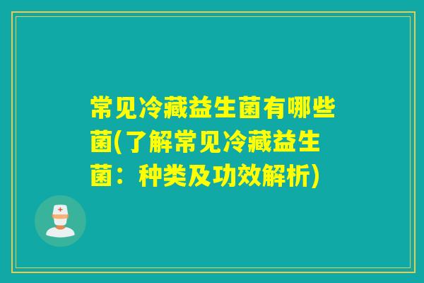 常见冷藏益生菌有哪些菌(了解常见冷藏益生菌:种类及功效解析) 常见冷藏益生菌有哪些菌(了解常见冷藏益生菌:种类及功效解析)