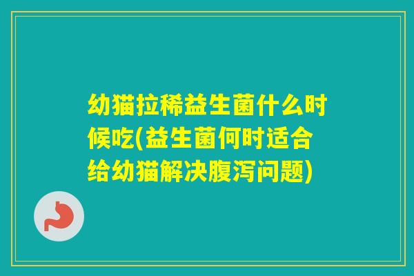 幼猫拉稀益生菌什么时候吃(益生菌何时适合给幼猫解决问题) 幼猫拉稀益生菌什么时候吃(益生菌何时适合给幼猫解决问题)
