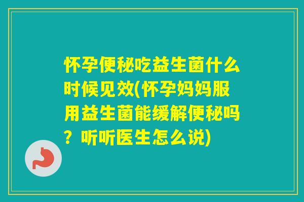 怀孕吃益生菌什么时候见效(怀孕妈妈服用益生菌能缓解吗？听听医生怎么说)