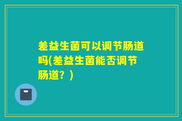 差益生菌可以调节肠道吗(差益生菌能否调节肠道?) 差益生菌可以调节肠道吗(差益生菌能否调节肠道?)