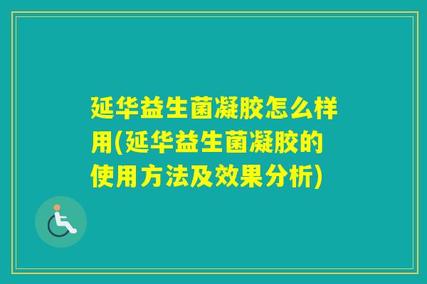 延华益生菌凝胶怎么样用(延华益生菌凝胶的使用方法及效果分析)