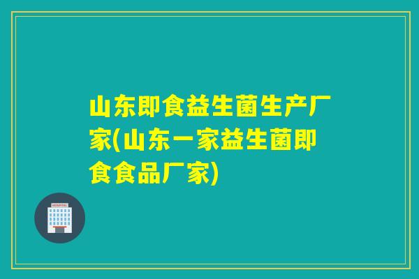 山东即食益生菌生产厂家(山东一家益生菌即食食品厂家) 山东即食益生菌生产厂家(山东一家益生菌即食食品厂家)