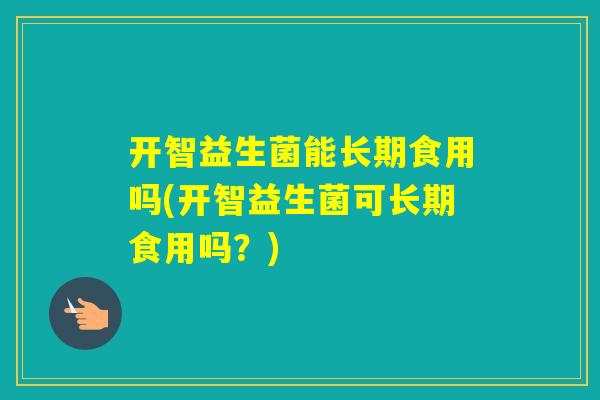 开智益生菌能长期食用吗(开智益生菌可长期食用吗?) 开智益生菌能长期食用吗(开智益生菌可长期食用吗?)