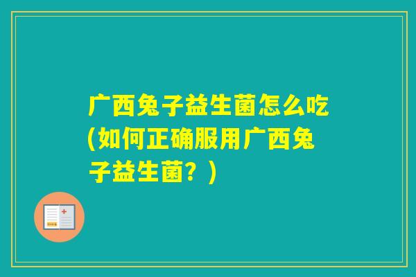 广西兔子益生菌怎么吃(如何正确服用广西兔子益生菌?) 广西兔子益生菌怎么吃(如何正确服用广西兔子益生菌?)