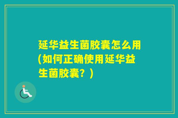 延华益生菌胶囊怎么用(如何正确使用延华益生菌胶囊?) 延华益生菌胶囊怎么用(如何正确使用延华益生菌胶囊?)