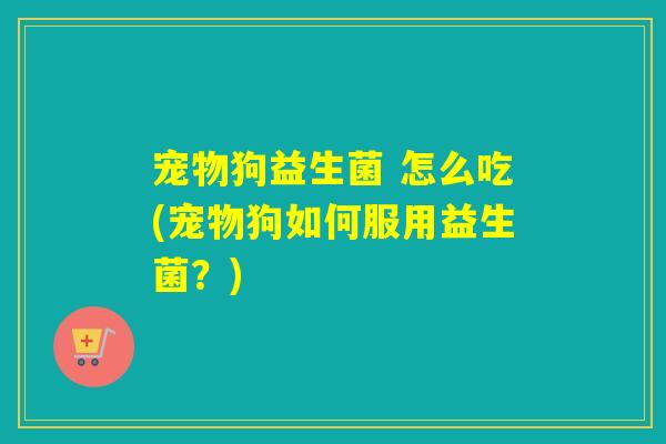 宠物狗益生菌 怎么吃(宠物狗如何服用益生菌?) 宠物狗益生菌 怎么吃(宠物狗如何服用益生菌?)