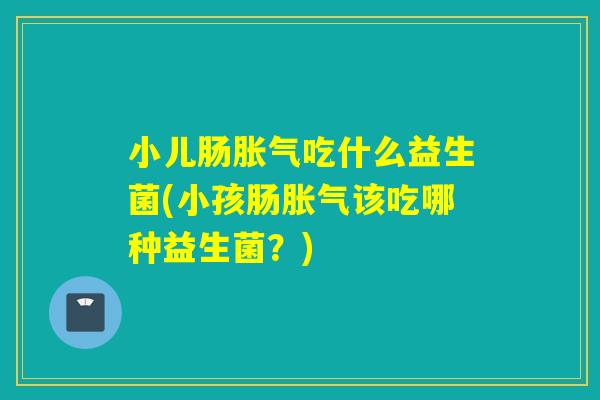 小儿肠吃什么益生菌(小孩肠该吃哪种益生菌？)