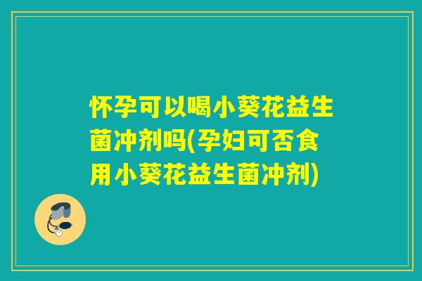 怀孕可以喝小葵花益生菌冲剂吗(孕妇可否食用小葵花益生菌冲剂) 怀孕可以喝小葵花益生菌冲剂吗(孕妇可否食用小葵花益生菌冲剂)