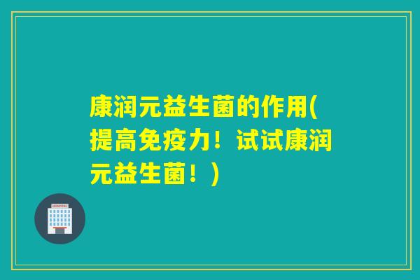 康润元益生菌的作用(提高力！试试康润元益生菌！)