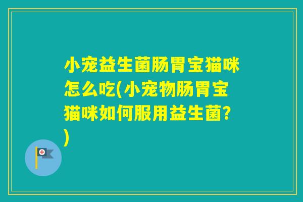 小宠益生菌肠胃宝猫咪怎么吃(小宠物肠胃宝猫咪如何服用益生菌？)
