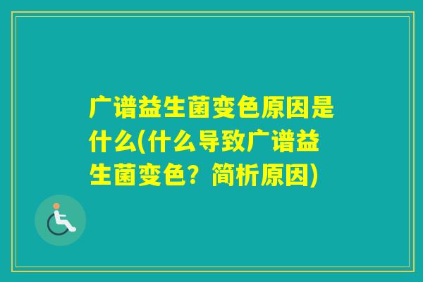 广谱益生菌变色原因是什么(什么导致广谱益生菌变色?简析原因) 广谱益生菌变色原因是什么(什么导致广谱益生菌变色?简析原因)
