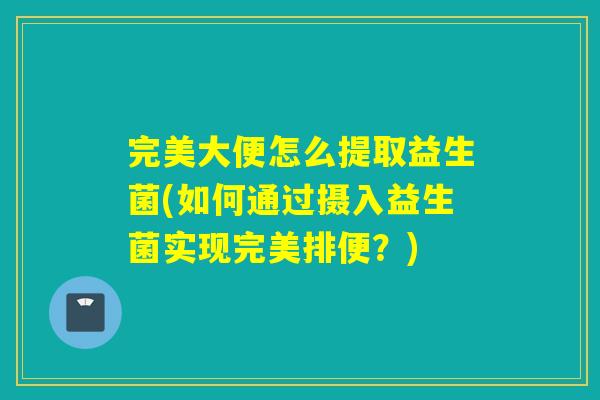 完美大便怎么提取益生菌(如何通过摄入益生菌实现完美排便？)
