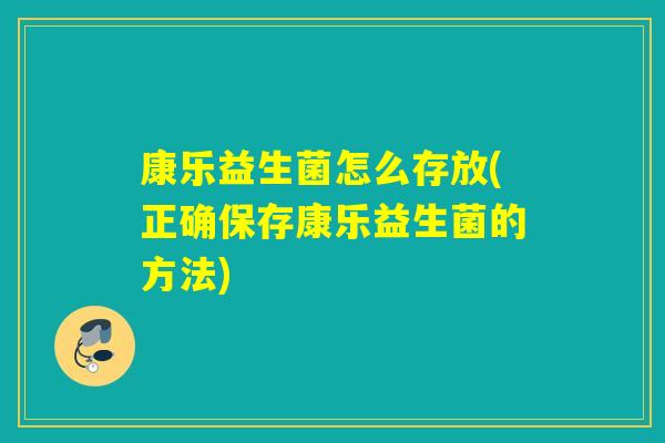 康乐益生菌怎么存放(正确保存康乐益生菌的方法)