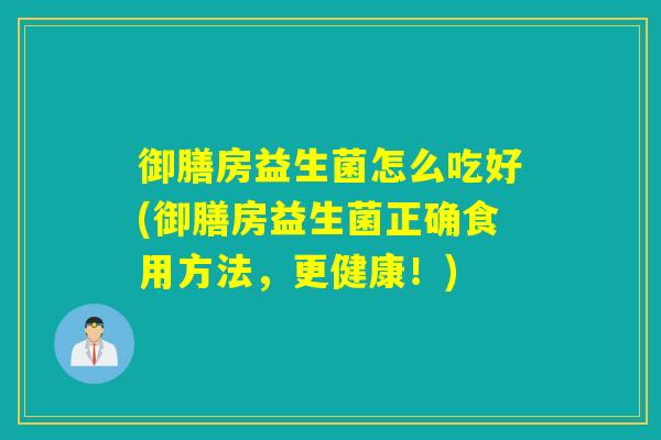 御膳房益生菌怎么吃好(御膳房益生菌正确食用方法,更健康!) 御膳房益生菌怎么吃好(御膳房益生菌正确食用方法,更健康!)