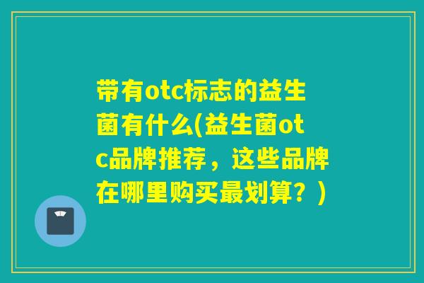 带有otc标志的益生菌有什么(益生菌otc品牌推荐,这些品牌在哪里购买划算?) 带有otc标志的益生菌有什么(益生菌otc品牌推荐,这些品牌在哪里购买划算?)