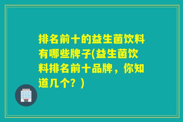 排名前十的益生菌饮料有哪些牌子(益生菌饮料排名前十品牌，你知道几个？)