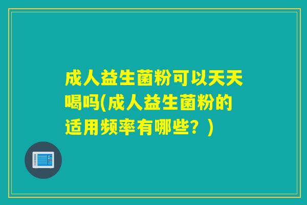 成人益生菌粉可以天天喝吗(成人益生菌粉的适用频率有哪些？)