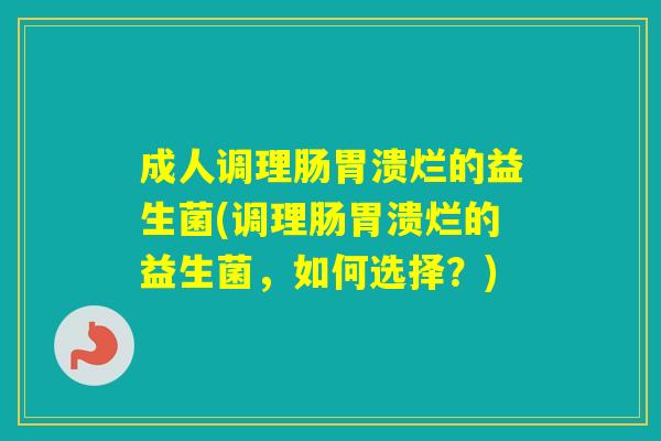 成人调理肠胃溃烂的益生菌(调理肠胃溃烂的益生菌,如何选择?) 成人调理肠胃溃烂的益生菌(调理肠胃溃烂的益生菌,如何选择?)