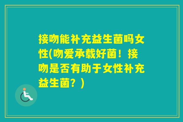 接吻能补充益生菌吗女性(吻爱承载好菌！接吻是否有助于女性补充益生菌？)