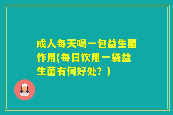 成人每天喝一包益生菌作用(每日饮用一袋益生菌有何好处？)