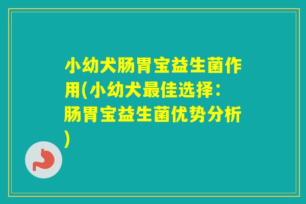小幼犬肠胃宝益生菌作用(小幼犬佳选择:肠胃宝益生菌优势分析) 小幼犬肠胃宝益生菌作用(小幼犬佳选择:肠胃宝益生菌优势分析)