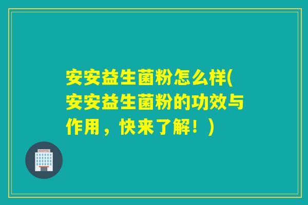 安安益生菌粉怎么样(安安益生菌粉的功效与作用，快来了解！)