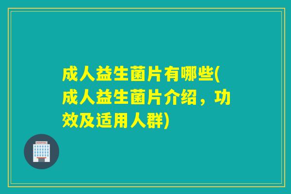 成人益生菌片有哪些(成人益生菌片介绍,功效及适用人群) 成人益生菌片有哪些(成人益生菌片介绍,功效及适用人群)
