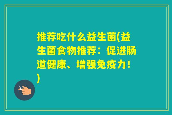 推荐吃什么益生菌(益生菌食物推荐：促进肠道健康、增强力！)