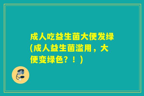 成人吃益生菌大便发绿(成人益生菌滥用，大便变绿色？！)