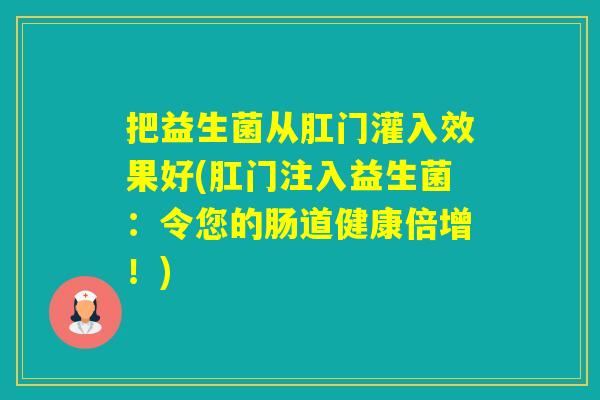 把益生菌从肛门灌入效果好(肛门注入益生菌：令您的肠道健康倍增！)