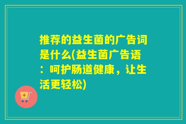 推荐的益生菌的广告词是什么(益生菌广告语：呵护肠道健康，让生活更轻松)