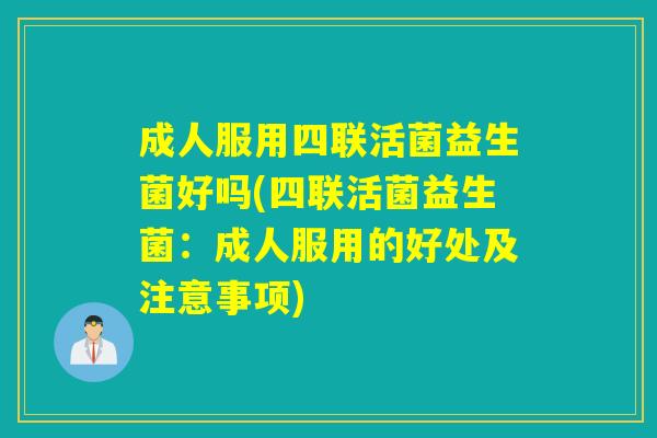 成人服用四联活菌益生菌好吗(四联活菌益生菌：成人服用的好处及注意事项)