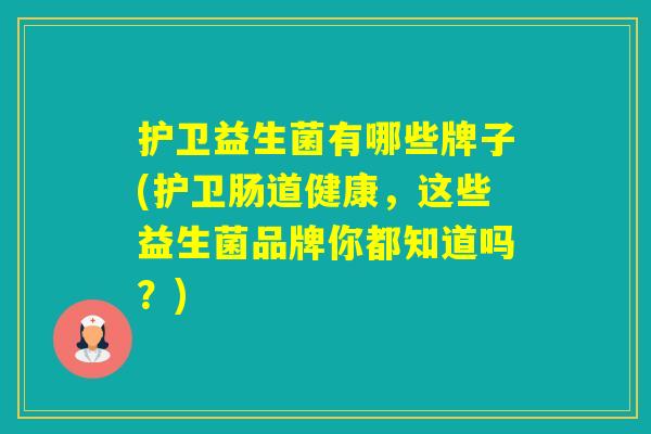护卫益生菌有哪些牌子(护卫肠道健康，这些益生菌品牌你都知道吗？)