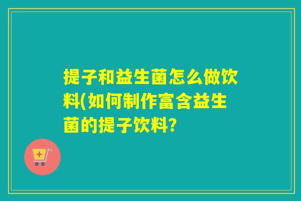 提子和益生菌怎么做饮料(如何制作富含益生菌的提子饮料？