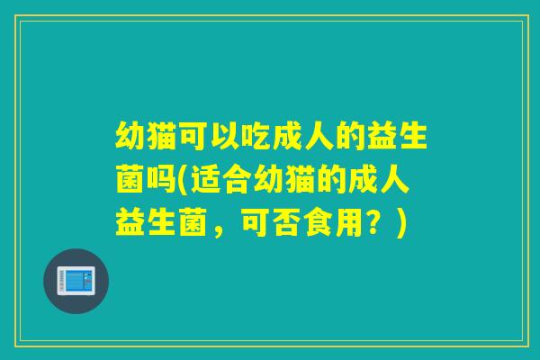 幼猫可以吃成人的益生菌吗(适合幼猫的成人益生菌，可否食用？)