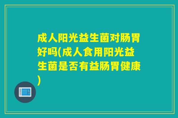 成人阳光益生菌对肠胃好吗(成人食用阳光益生菌是否有益肠胃健康)
