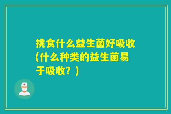 挑食什么益生菌好吸收(什么种类的益生菌易于吸收?) 挑食什么益生菌好吸收(什么种类的益生菌易于吸收?)
