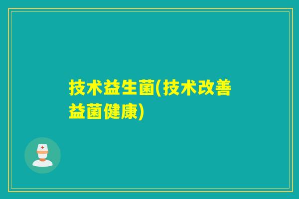 技术益生菌(技术改善益菌健康) 技术益生菌(技术改善益菌健康)
