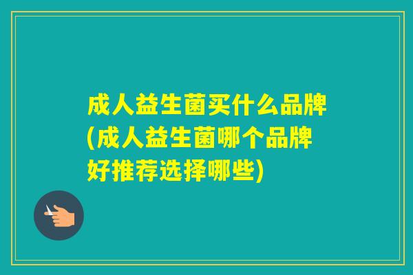 成人益生菌买什么品牌(成人益生菌哪个品牌好推荐选择哪些)