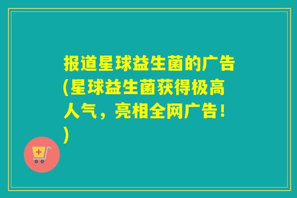 报道星球益生菌的广告(星球益生菌获得极高人气，亮相全网广告！)